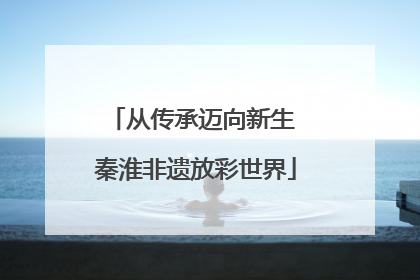 从传承迈向新生 秦淮非遗放彩世界