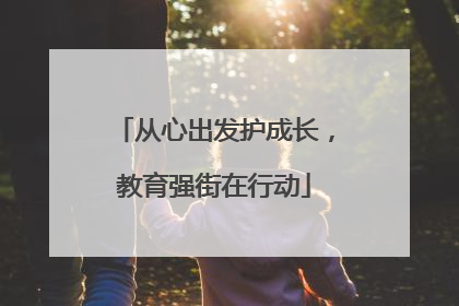 从心出发护成长，教育强街在行动