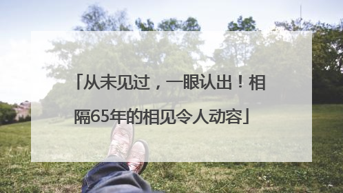 从未见过，一眼认出！相隔65年的相见令人动容