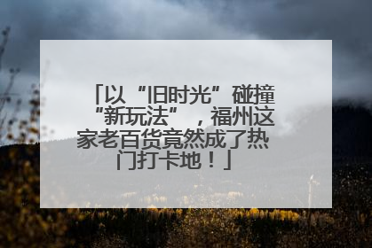 以“旧时光”碰撞“新玩法”，福州这家老百货竟然成了热门打卡地！