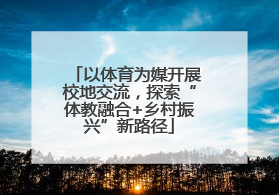 以体育为媒开展校地交流，探索“体教融合+乡村振兴”新路径