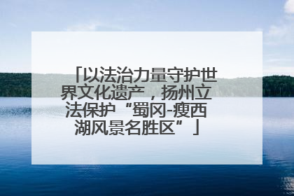 以法治力量守护世界文化遗产，扬州立法保护“蜀冈-瘦西湖风景名胜区”
