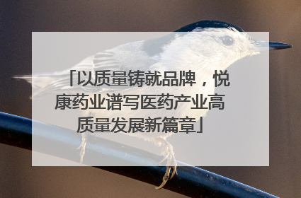 以质量铸就品牌，悦康药业谱写医药产业高质量发展新篇章