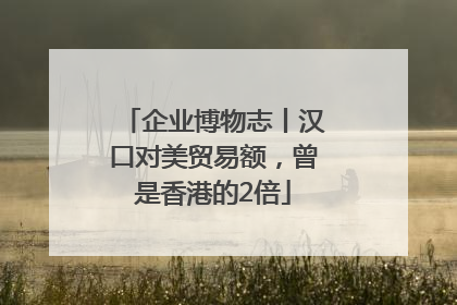 企业博物志丨汉口对美贸易额，曾是香港的2倍
