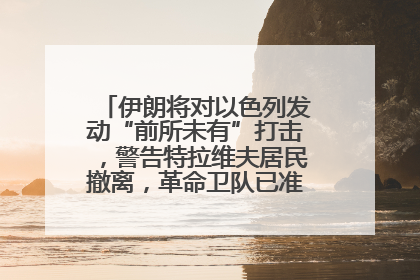 伊朗将对以色列发动“前所未有”打击，警告特拉维夫居民撤离，革命卫队已准备长期全面战争
