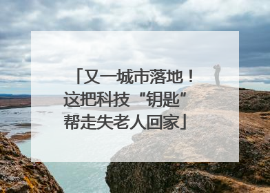 又一城市落地！这把科技“钥匙”帮走失老人回家