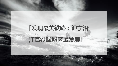 发现最美铁路：沪宁沿江高铁赋能区域发展