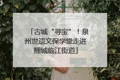 古城“寻宝”！泉州世遗文保学堂走进鲤城临江街道
