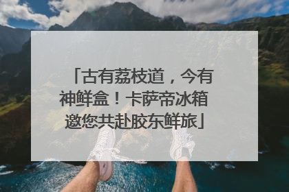 古有荔枝道，今有神鲜盒！卡萨帝冰箱邀您共赴胶东鲜旅
