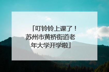 叮铃铃上课了！苏州市黄桥街道老年大学开学啦