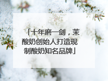 十年磨一剑，茉酸奶创始人打造现制酸奶知名品牌