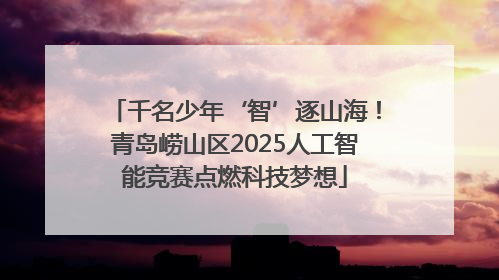 千名少年‘智’逐山海！青岛崂山区2025人工智能竞赛点燃科技梦想