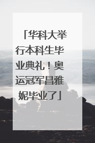 华科大举行本科生毕业典礼！奥运冠军昌雅妮毕业了