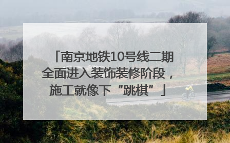 南京地铁10号线二期全面进入装饰装修阶段，施工就像下“跳棋”