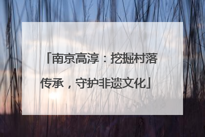 南京高淳：挖掘村落传承，守护非遗文化