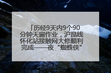 历经9天内9个90分钟天窗作业，沪昆线怀化站接触网大修顺利完成——夜“蜘蛛侠”，与时间赛跑