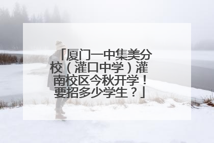 厦门一中集美分校（灌口中学）灌南校区今秋开学！要招多少学生？
