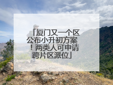 厦门又一个区公布小升初方案！两类人可申请跨片区派位