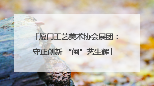 厦门工艺美术协会展团：守正创新 “闽”艺生辉