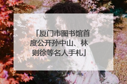厦门市图书馆首度公开孙中山、林则徐等名人手札