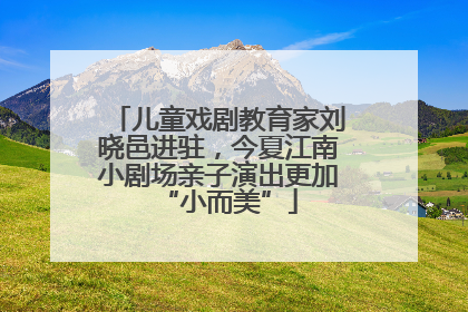 儿童戏剧教育家刘晓邑进驻，今夏江南小剧场亲子演出更加“小而美”