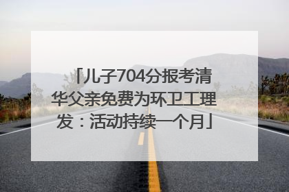 儿子704分报考清华父亲免费为环卫工理发：活动持续一个月