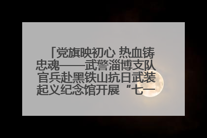 党旗映初心 热血铸忠魂——武警淄博支队官兵赴黑铁山抗日武装起义纪念馆开展“七一”主题党日活动