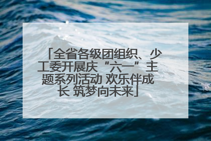 全省各级团组织、少工委开展庆“六一”主题系列活动 欢乐伴成长 筑梦向未来