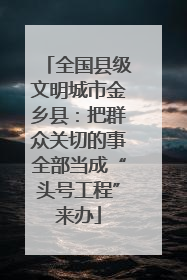 全国县级文明城市金乡县：把群众关切的事全部当成“头号工程”来办