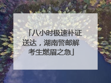 八小时极速补证送达，湖南警邮解考生燃眉之急
