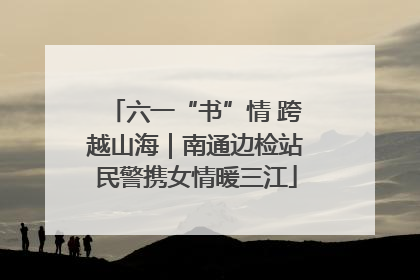 六一“书”情 跨越山海｜南通边检站民警携女情暖三江