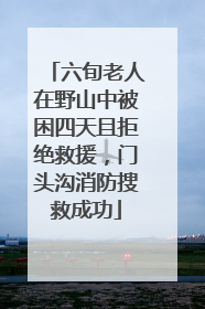 六旬老人在野山中被困四天且拒绝救援，门头沟消防搜救成功