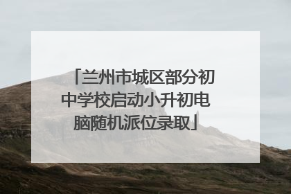 兰州市城区部分初中学校启动小升初电脑随机派位录取