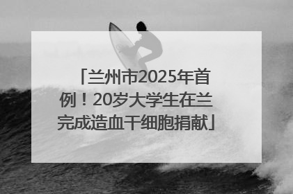 兰州市2025年首例！20岁大学生在兰完成造血干细胞捐献
