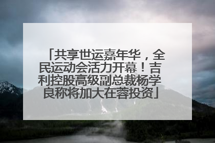 共享世运嘉年华，全民运动会活力开幕！吉利控股高级副总裁杨学良称将加大在蓉投资