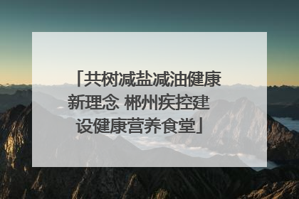 共树减盐减油健康新理念 郴州疾控建设健康营养食堂