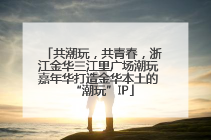 共潮玩，共青春，浙江金华三江里广场潮玩嘉年华打造金华本土的“潮玩”IP