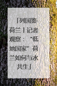 列国鉴·荷兰丨记者观察：“低地国家”荷兰如何与水共生
