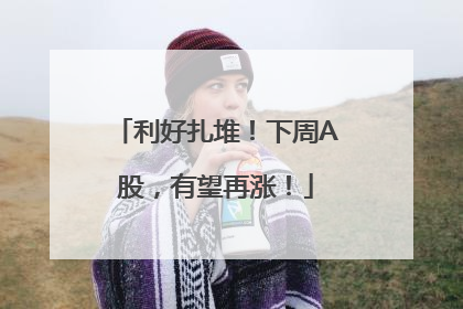 利好扎堆！下周A股，有望再涨！