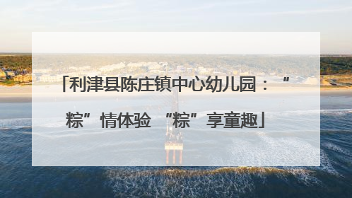 利津县陈庄镇中心幼儿园：“粽”情体验 “粽”享童趣
