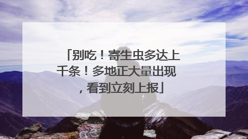 别吃！寄生虫多达上千条！多地正大量出现，看到立刻上报