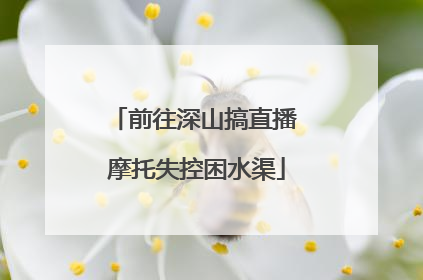 前往深山搞直播 摩托失控困水渠