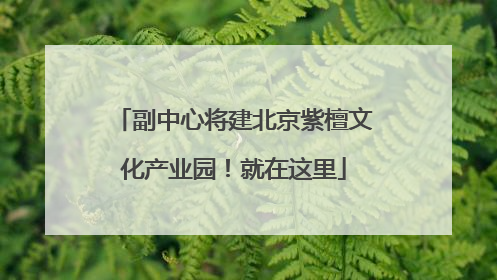 副中心将建北京紫檀文化产业园！就在这里
