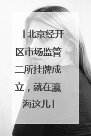 北京经开区市场监管二所挂牌成立，就在瀛海这儿