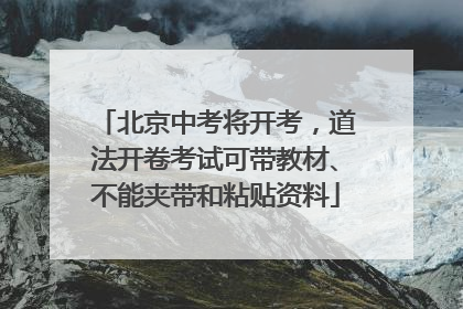 北京中考将开考，道法开卷考试可带教材、不能夹带和粘贴资料