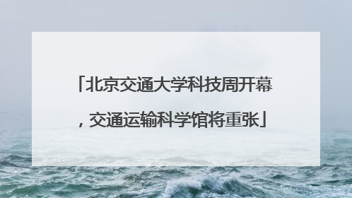 北京交通大学科技周开幕，交通运输科学馆将重张