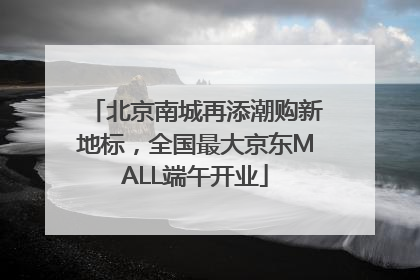 北京南城再添潮购新地标，全国最大京东MALL端午开业