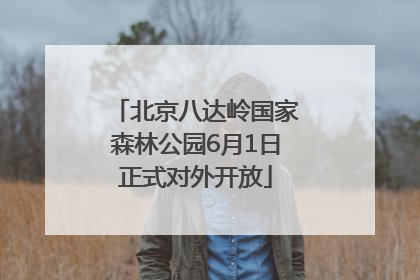 北京八达岭国家森林公园6月1日正式对外开放