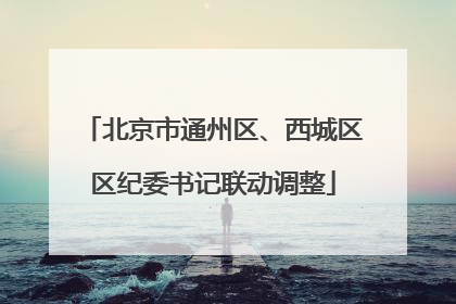 北京市通州区、西城区区纪委书记联动调整