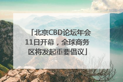 北京CBD论坛年会11日开幕，全球商务区将发起重要倡议